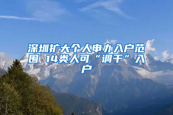 深圳扩大个人申办入户范围 14类人可“调干”入户