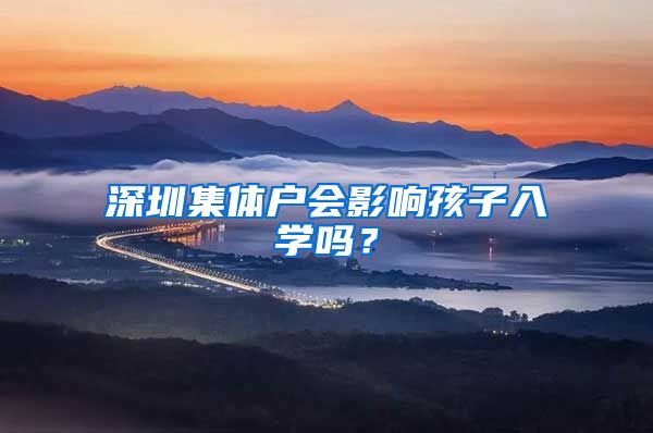 深圳集体户会影响孩子入学吗？