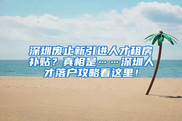 深圳废止新引进人才租房补贴？真相是……深圳人才落户攻略看这里！