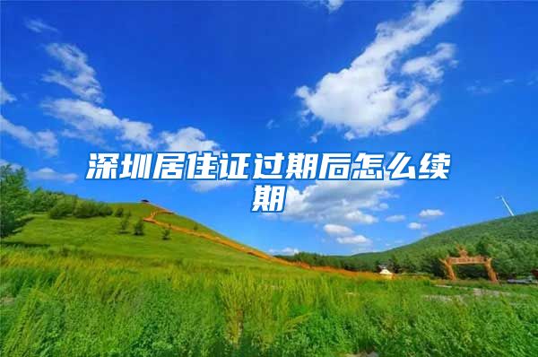 深圳居住证过期后怎么续期