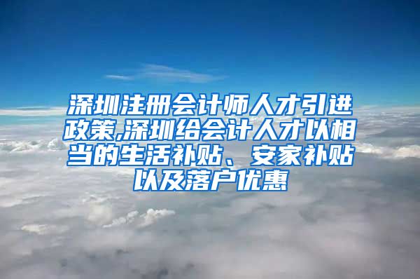 深圳注册会计师人才引进政策,深圳给会计人才以相当的生活补贴、安家补贴以及落户优惠