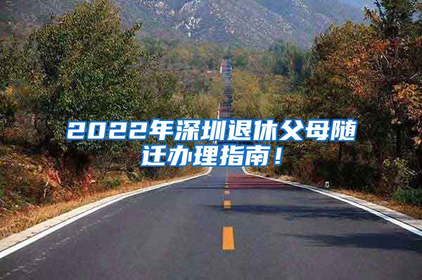 2022年深圳退休父母随迁办理指南！