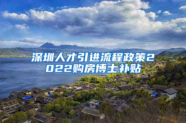 深圳人才引进流程政策2022购房博士补贴