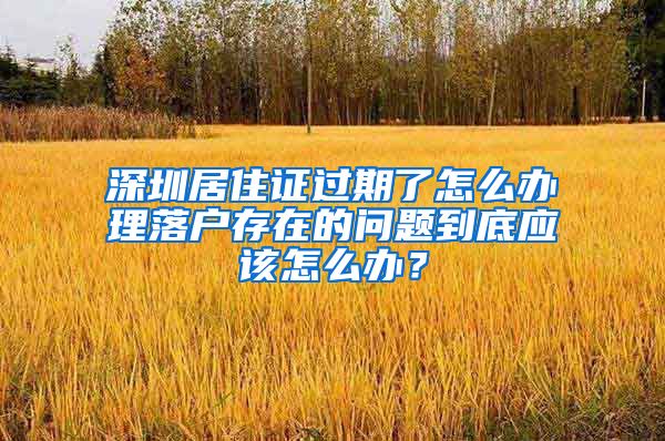 深圳居住证过期了怎么办理落户存在的问题到底应该怎么办？