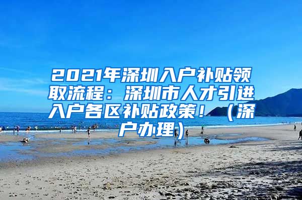 2021年深圳入户补贴领取流程：深圳市人才引进入户各区补贴政策！（深户办理）