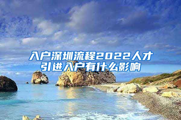 入户深圳流程2022人才引进入户有什么影响