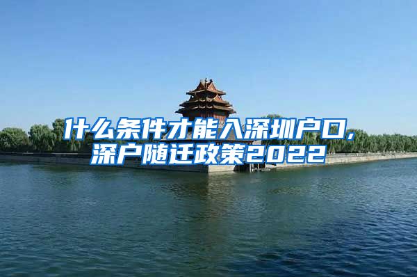 什么条件才能入深圳户口,深户随迁政策2022