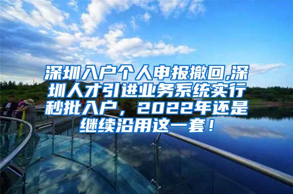 深圳入户个人申报撤回,深圳人才引进业务系统实行秒批入户，2022年还是继续沿用这一套！