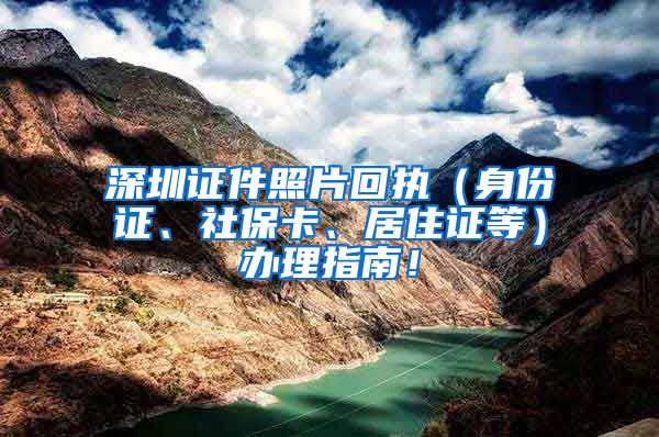 深圳证件照片回执（身份证、社保卡、居住证等）办理指南！