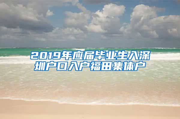 2019年应届毕业生入深圳户口入户福田集体户