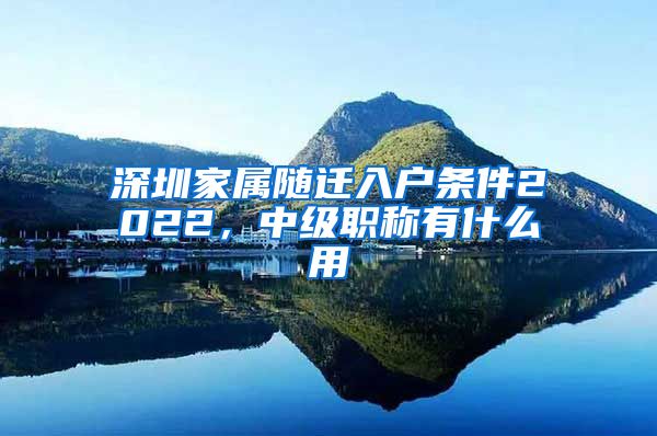 深圳家属随迁入户条件2022，中级职称有什么用