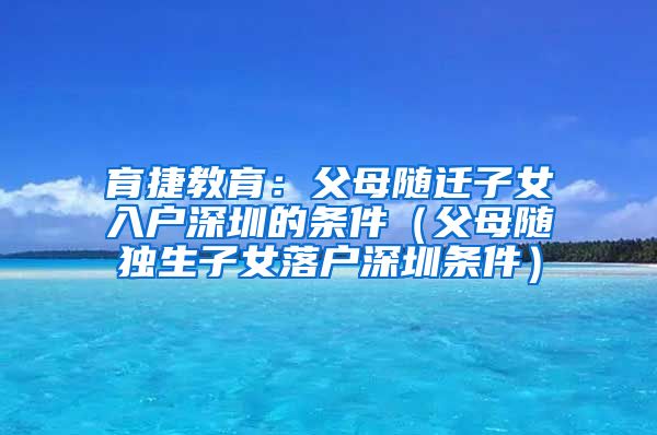 育捷教育：父母随迁子女入户深圳的条件（父母随独生子女落户深圳条件）