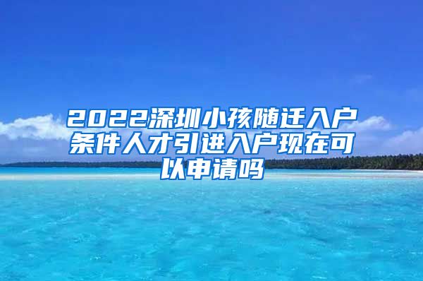 2022深圳小孩随迁入户条件人才引进入户现在可以申请吗