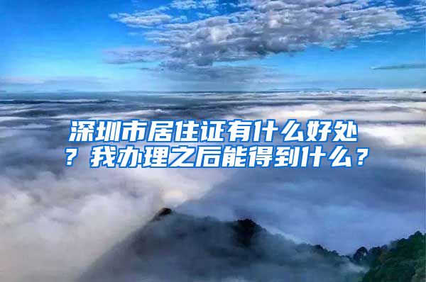 深圳市居住证有什么好处？我办理之后能得到什么？