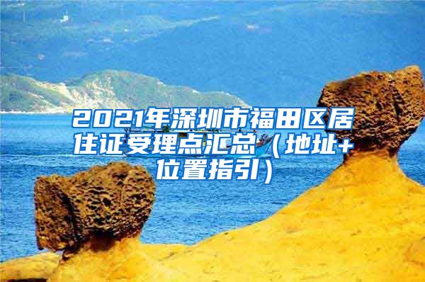 2021年深圳市福田区居住证受理点汇总（地址+位置指引）