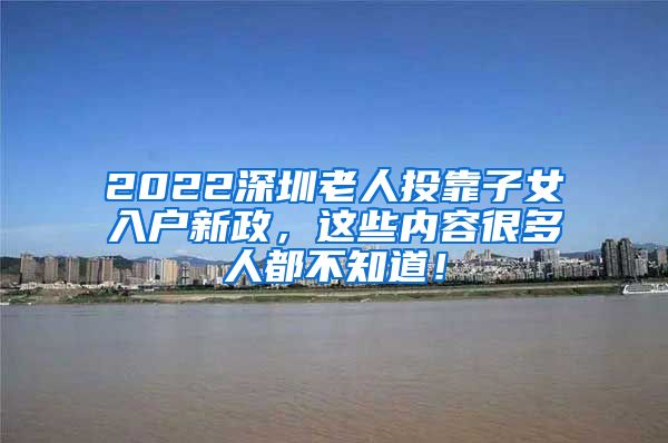 2022深圳老人投靠子女入户新政，这些内容很多人都不知道！