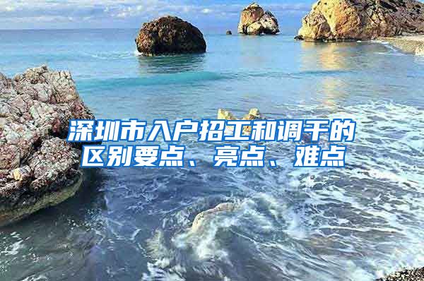 深圳市入户招工和调干的区别要点、亮点、难点