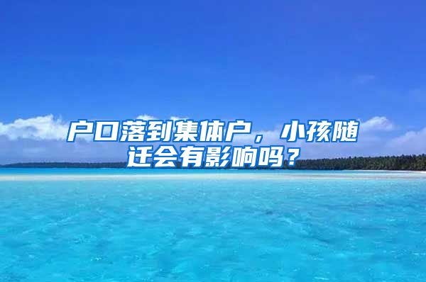 户口落到集体户，小孩随迁会有影响吗？