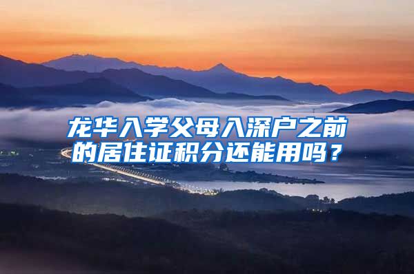 龙华入学父母入深户之前的居住证积分还能用吗？