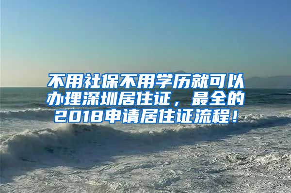 不用社保不用学历就可以办理深圳居住证，最全的2018申请居住证流程！