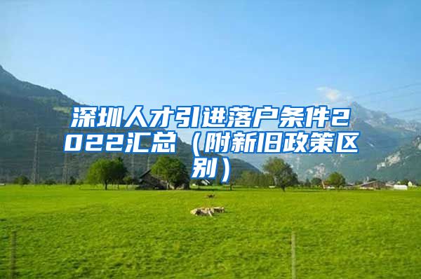 深圳人才引进落户条件2022汇总（附新旧政策区别）