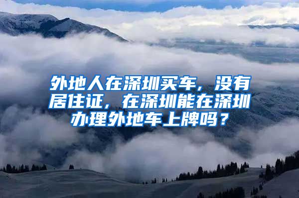 外地人在深圳买车, 没有居住证, 在深圳能在深圳办理外地车上牌吗？