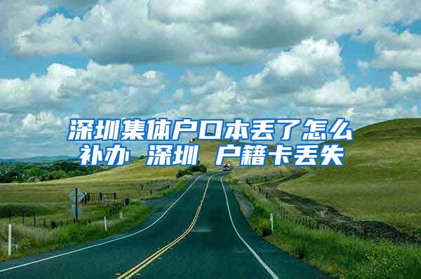 深圳集体户口本丢了怎么补办 深圳 户籍卡丢失