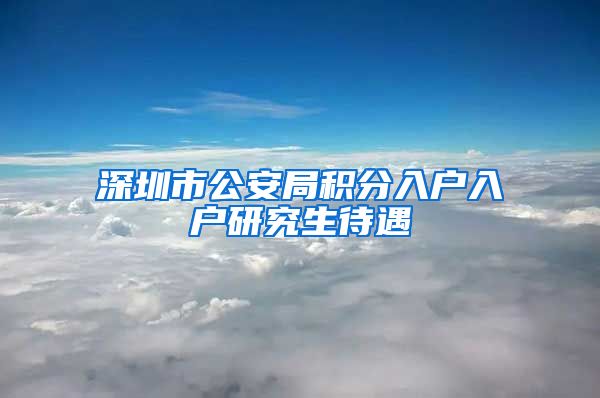 深圳市公安局积分入户入户研究生待遇