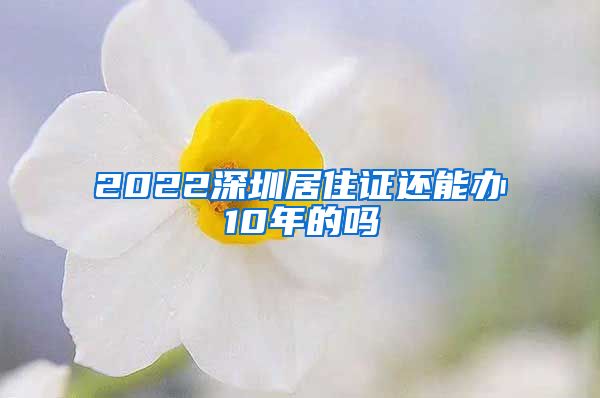 2022深圳居住证还能办10年的吗