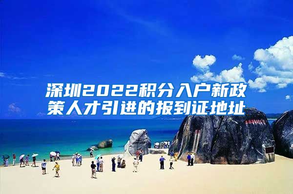 深圳2022积分入户新政策人才引进的报到证地址