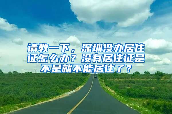 请教一下，深圳没办居住证怎么办？没有居住证是不是就不能居住了？