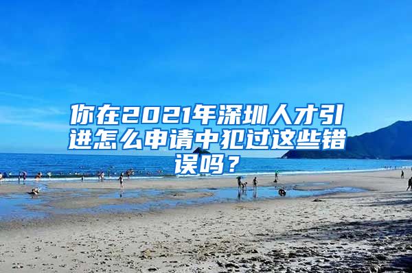 你在2021年深圳人才引进怎么申请中犯过这些错误吗？