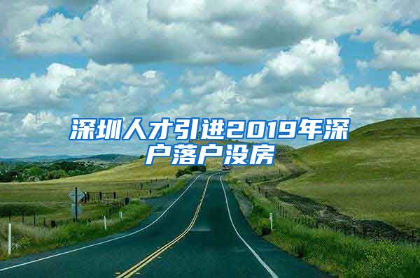 深圳人才引进2019年深户落户没房