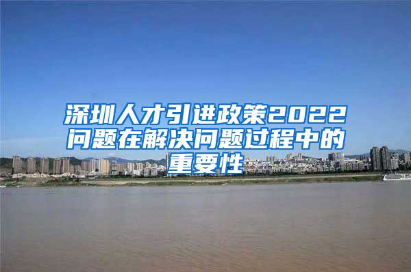 深圳人才引进政策2022问题在解决问题过程中的重要性