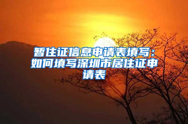 暂住证信息申请表填写：如何填写深圳市居住证申请表