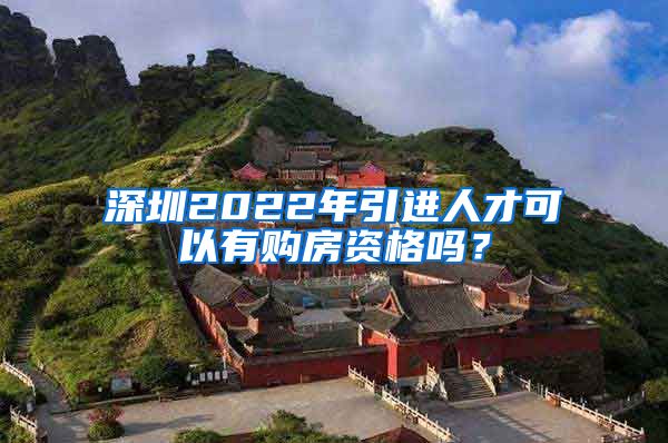 深圳2022年引进人才可以有购房资格吗？