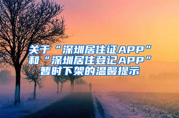 关于“深圳居住证APP”和“深圳居住登记APP”暂时下架的温馨提示