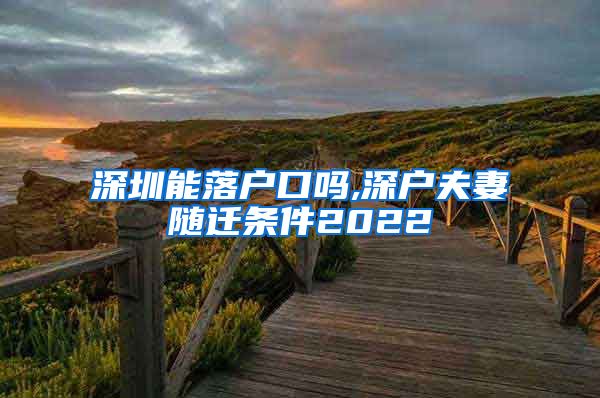 深圳能落户口吗,深户夫妻随迁条件2022