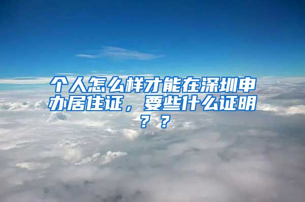 个人怎么样才能在深圳申办居住证，要些什么证明？？