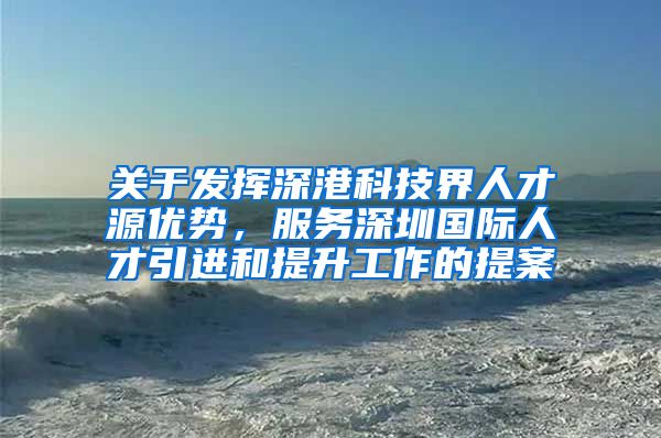 关于发挥深港科技界人才源优势，服务深圳国际人才引进和提升工作的提案