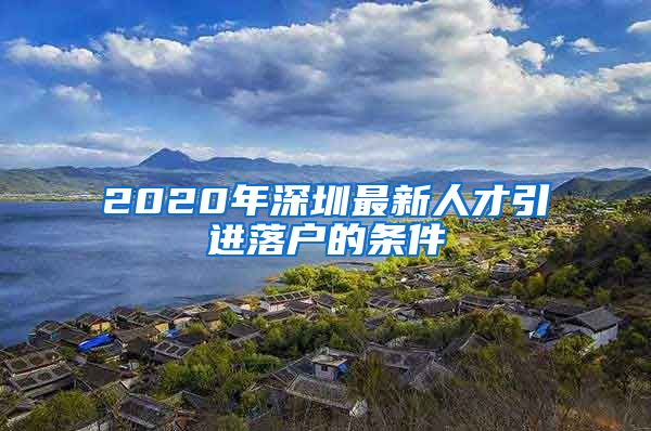 2020年深圳最新人才引进落户的条件