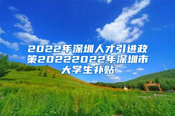 2022年深圳人才引进政策20222022年深圳市大学生补贴