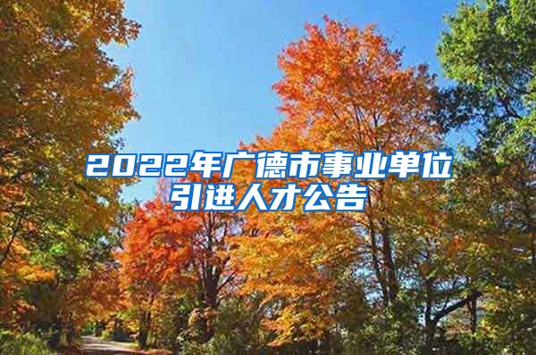 2022年广德市事业单位引进人才公告