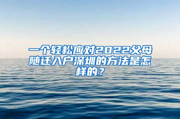 一个轻松应对2022父母随迁入户深圳的方法是怎样的？