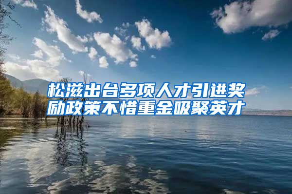 松滋出台多项人才引进奖励政策不惜重金吸聚英才