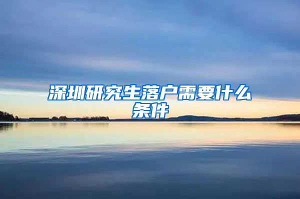 深圳研究生落户需要什么条件