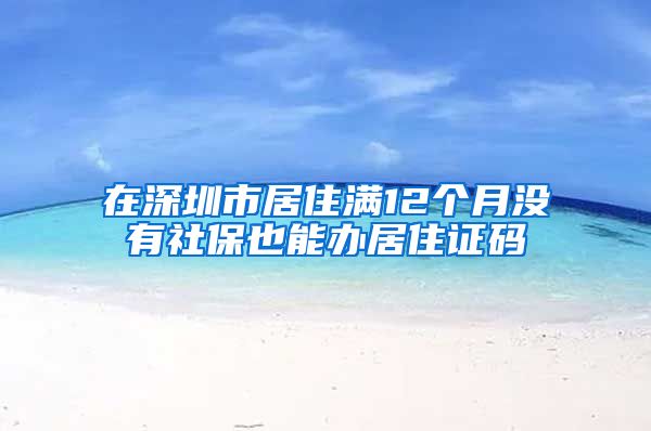 在深圳市居住满12个月没有社保也能办居住证码