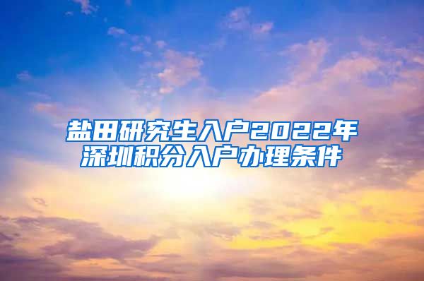 盐田研究生入户2022年深圳积分入户办理条件