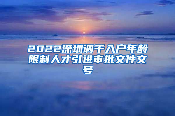 2022深圳调干入户年龄限制人才引进审批文件文号