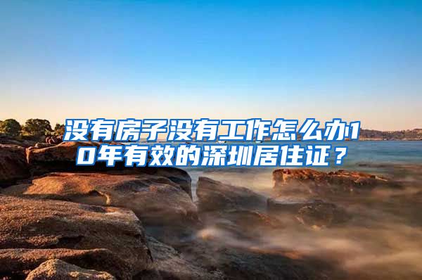 没有房子没有工作怎么办10年有效的深圳居住证？